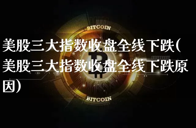 美股三大指数收盘全线下跌(美股三大指数收盘全线下跌原因)_https://www.cangshenghg.com_A股_第1张
