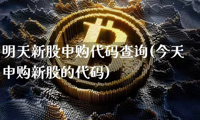 明天新股申购代码查询(今天申购新股的代码)_https://www.cangshenghg.com_北交所_第1张