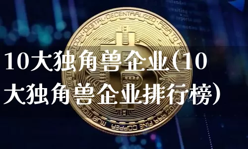 10大独角兽企业(10大独角兽企业排行榜)_https://www.cangshenghg.com_北交所_第1张