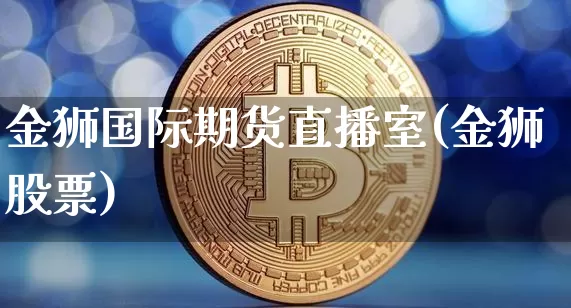 金狮国际期货直播室(金狮股票)_https://www.cangshenghg.com_财经新闻_第1张