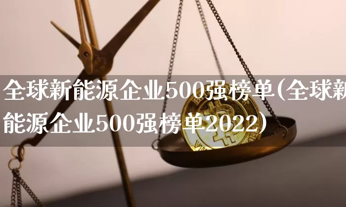 全球新能源企业500强榜单(全球新能源企业500强榜单2022)_https://www.cangshenghg.com_A股_第1张