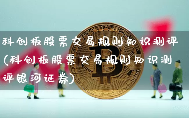 科创板股票交易规则知识测评(科创板股票交易规则知识测评银河证券)_https://www.cangshenghg.com_A股_第1张