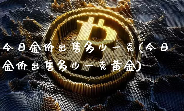 今日金价出售多少一克(今日金价出售多少一克黄金)_https://www.cangshenghg.com_财经新闻_第1张