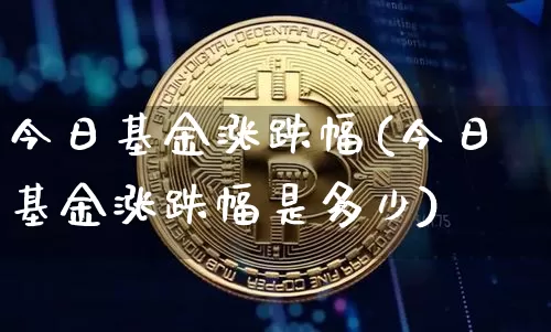 今日基金涨跌幅(今日基金涨跌幅是多少)_https://www.cangshenghg.com_北交所_第1张