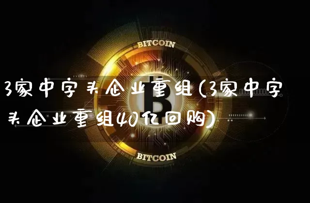 3家中字头企业重组(3家中字头企业重组40亿回购)_https://www.cangshenghg.com_科创板_第1张