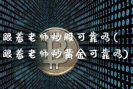 跟着老师炒股可靠吗(跟着老师炒黄金可靠吗)_https://www.cangshenghg.com_财经新闻_第1张
