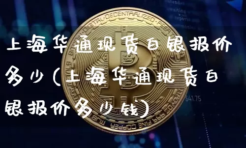 上海华通现货白银报价多少(上海华通现货白银报价多少钱)_https://www.cangshenghg.com_科创板_第1张