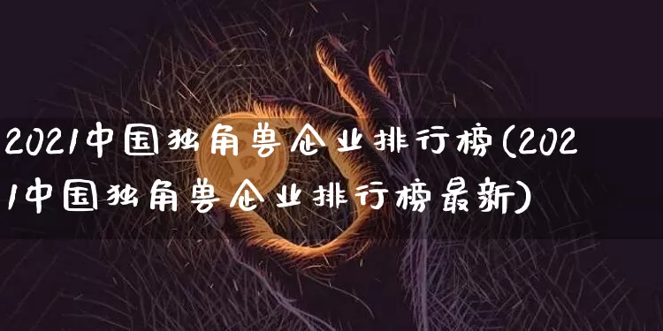 2021中国独角兽企业排行榜(2021中国独角兽企业排行榜最新)_https://www.cangshenghg.com_A股_第1张