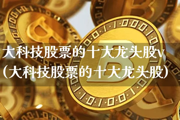 大科技股票的十大龙头股v(大科技股票的十大龙头股)_https://www.cangshenghg.com_科创板_第1张