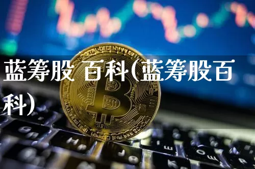 蓝筹股 百科(蓝筹股百科)_https://www.cangshenghg.com_财经新闻_第1张