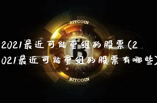 2021最近可能重组的股票(2021最近可能重组的股票有哪些)_https://www.cangshenghg.com_创业板_第1张