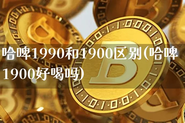 哈啤1990和1900区别(哈啤1900好喝吗)_https://www.cangshenghg.com_创业板_第1张