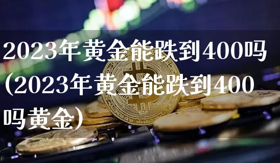 2023年黄金能跌到400吗(2023年黄金能跌到400吗黄金)_https://www.cangshenghg.com_北交所_第1张