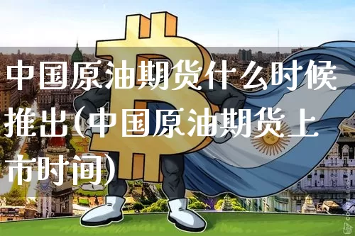 中国原油期货什么时候推出(中国原油期货上市时间)_https://www.cangshenghg.com_北交所_第1张