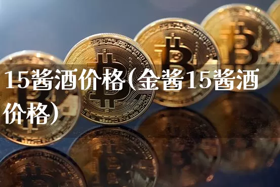 15酱酒价格(金酱15酱酒价格)_https://www.cangshenghg.com_创业板_第1张