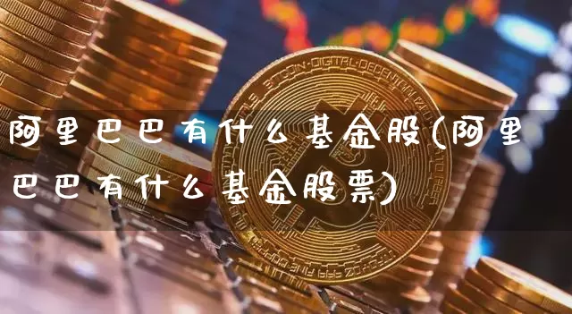 阿里巴巴有什么基金股(阿里巴巴有什么基金股票)_https://www.cangshenghg.com_科创板_第1张