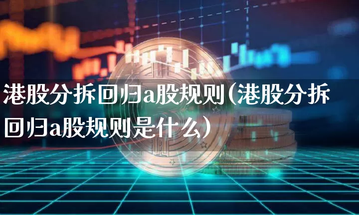 港股分拆回归a股规则(港股分拆回归a股规则是什么)_https://www.cangshenghg.com_北交所_第1张