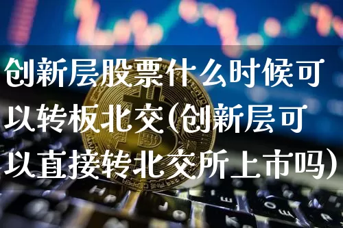 创新层股票什么时候可以转板北交(创新层可以直接转北交所上市吗)_https://www.cangshenghg.com_科创板_第1张
