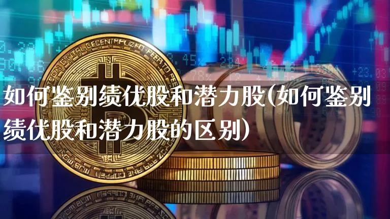 如何鉴别绩优股和潜力股(如何鉴别绩优股和潜力股的区别)_https://www.cangshenghg.com_科创板_第1张