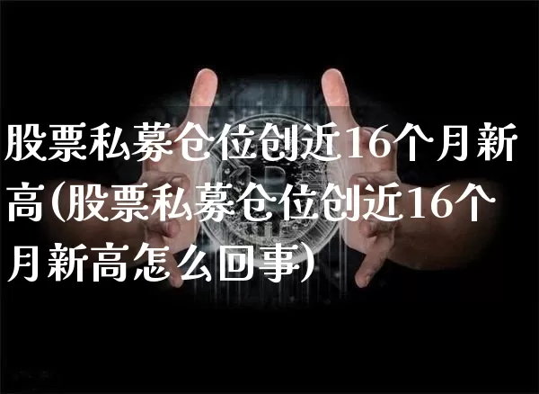 股票私募仓位创近16个月新高(股票私募仓位创近16个月新高怎么回事)_https://www.cangshenghg.com_创业板_第1张