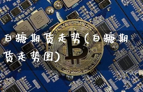 白糖期货走势(白糖期货走势图)_https://www.cangshenghg.com_科创板_第1张