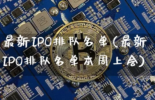 最新IPO排队名单(最新IPO排队名单本周上会)_https://www.cangshenghg.com_科创板_第1张