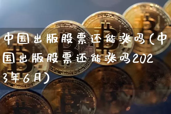 中国出版股票还能涨吗(中国出版股票还能涨吗2023年6月)_https://www.cangshenghg.com_北交所_第1张