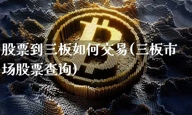 股票到三板如何交易(三板市场股票查询)_https://www.cangshenghg.com_北交所_第1张