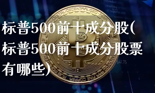 标普500前十成分股(标普500前十成分股票有哪些)_https://www.cangshenghg.com_北交所_第1张