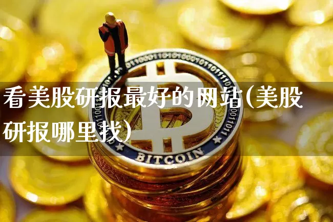 看美股研报最好的网站(美股研报哪里找)_https://www.cangshenghg.com_科创板_第1张
