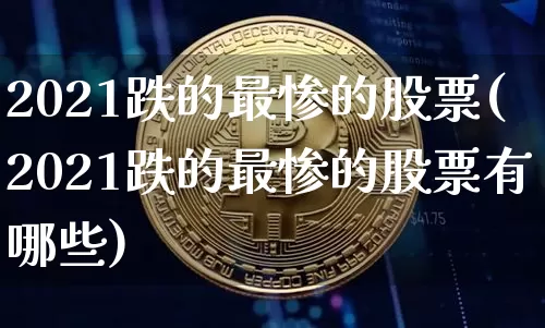 2021跌的最惨的股票(2021跌的最惨的股票有哪些)_https://www.cangshenghg.com_A股_第1张