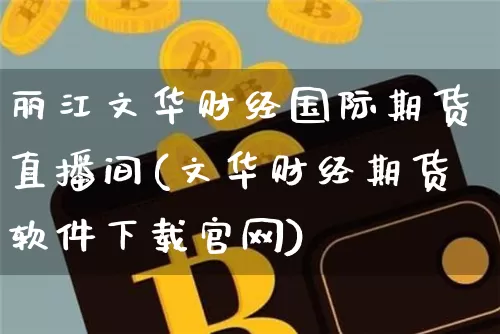 丽江文华财经国际期货直播间(文华财经期货软件下载官网)_https://www.cangshenghg.com_A股_第1张