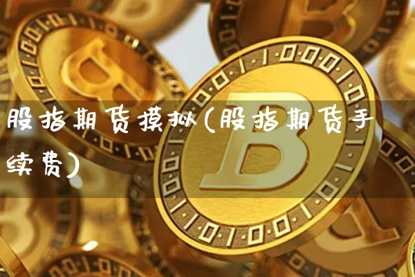 股指期货摸拟(股指期货手续费)_https://www.cangshenghg.com_创业板_第1张