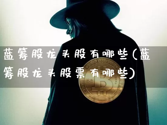 蓝筹股龙头股有哪些(蓝筹股龙头股票有哪些)_https://www.cangshenghg.com_创业板_第1张