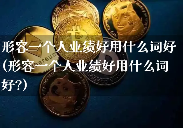 形容一个人业绩好用什么词好(形容一个人业绩好用什么词好?)_https://www.cangshenghg.com_创业板_第1张