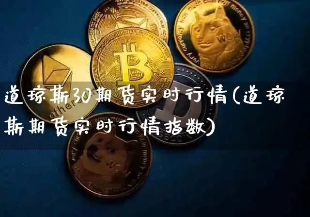 道琼斯30期货实时行情(道琼斯期货实时行情指数)_https://www.cangshenghg.com_创业板_第1张