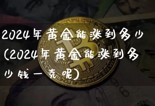 2024年黄金能涨到多少(2024年黄金能涨到多少钱一克呢)_https://www.cangshenghg.com_A股_第1张
