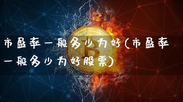 市盈率一般多少为好(市盈率一般多少为好股票)_https://www.cangshenghg.com_创业板_第1张