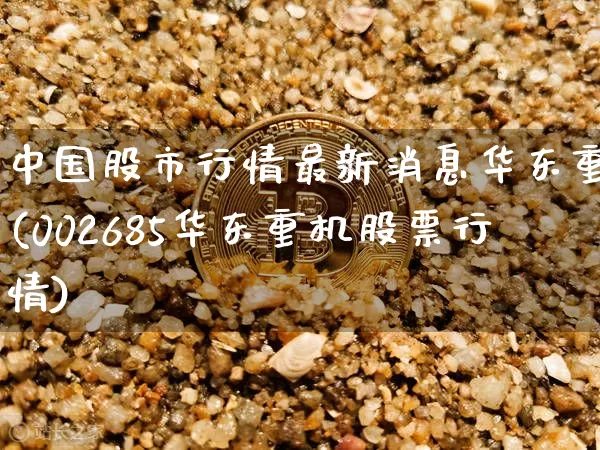 中国股市行情最新消息华东重机(002685华东重机股票行情)_https://www.cangshenghg.com_创业板_第1张