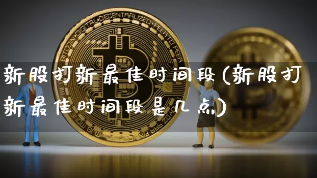 新股打新最佳时间段(新股打新最佳时间段是几点)_https://www.cangshenghg.com_科创板_第1张