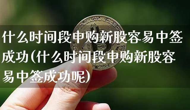 什么时间段申购新股容易中签成功(什么时间段申购新股容易中签成功呢)_https://www.cangshenghg.com_财经新闻_第1张