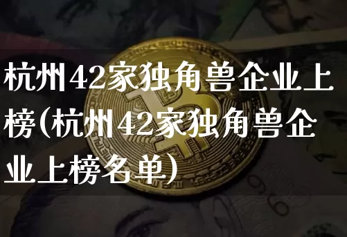 杭州42家独角兽企业上榜(杭州42家独角兽企业上榜名单)_https://www.cangshenghg.com_财经新闻_第1张