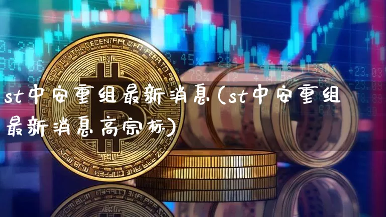 st中安重组最新消息(st中安重组最新消息高宗标)_https://www.cangshenghg.com_科创板_第1张