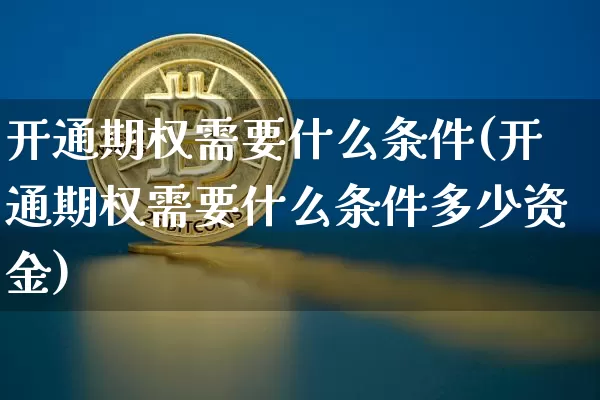 开通期权需要什么条件(开通期权需要什么条件多少资金)_https://www.cangshenghg.com_创业板_第1张