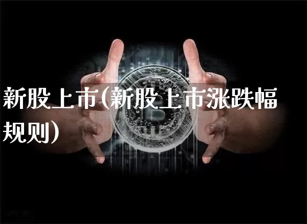 新股上市(新股上市涨跌幅规则)_https://www.cangshenghg.com_财经新闻_第1张