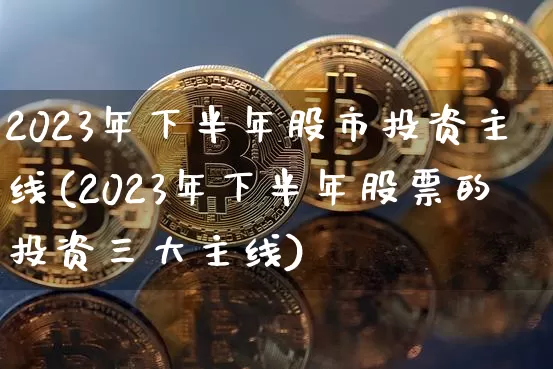 2023年下半年股市投资主线(2023年下半年股票的投资三大主线)_https://www.cangshenghg.com_北交所_第1张