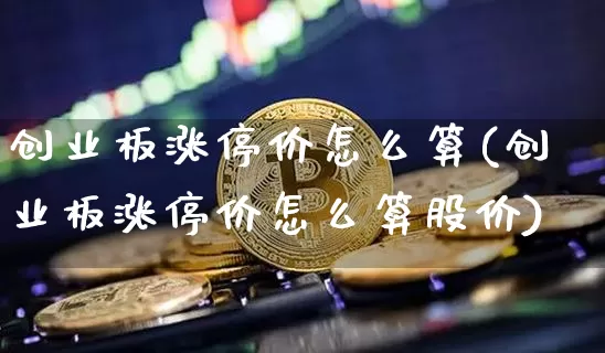 创业板涨停价怎么算(创业板涨停价怎么算股价)_https://www.cangshenghg.com_A股_第1张