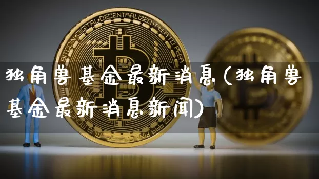 独角兽基金最新消息(独角兽基金最新消息新闻)_https://www.cangshenghg.com_科创板_第1张