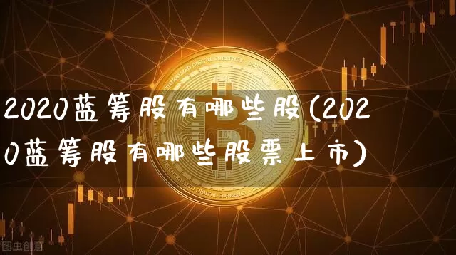 2020蓝筹股有哪些股(2020蓝筹股有哪些股票上市)_https://www.cangshenghg.com_科创板_第1张