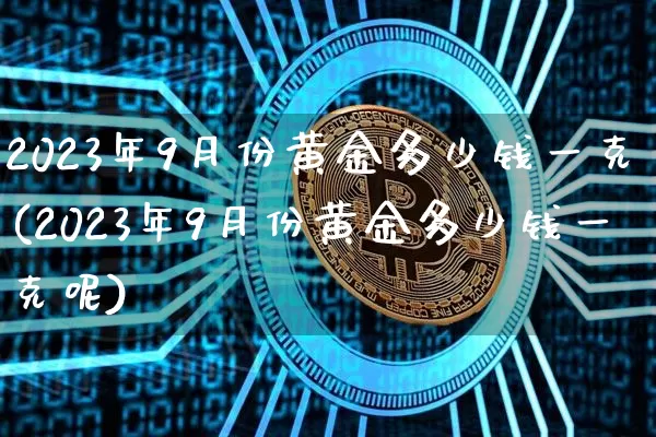 2023年9月份黄金多少钱一克(2023年9月份黄金多少钱一克呢)_https://www.cangshenghg.com_财经新闻_第1张